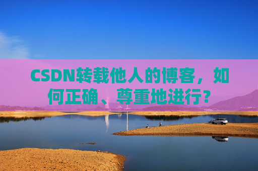 CSDN转载他人的博客，如何正确、尊重地进行？