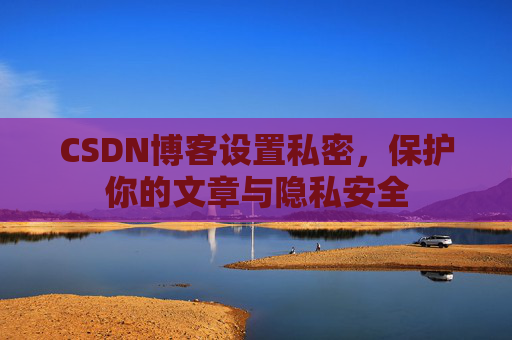 CSDN博客设置私密,保护你的文章与隐私安全