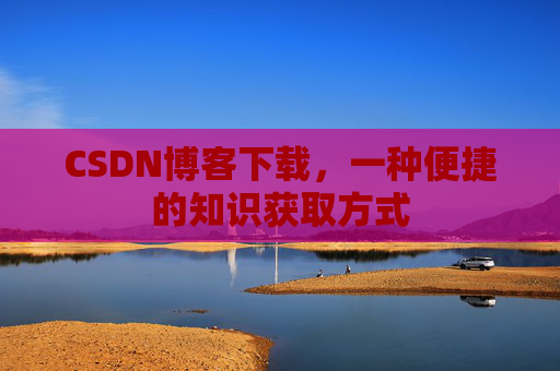 CSDN博客下载，一种便捷的知识获取方式